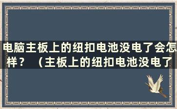 电脑主板上的纽扣电池没电了会怎样？ （主板上的纽扣电池没电了还能开机吗？）